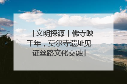 文明探源丨佛寺映千年，莫尔寺遗址见证丝路文化交融